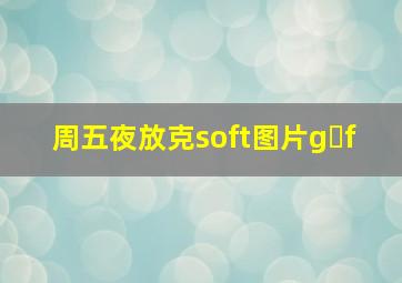 周五夜放克soft图片g f